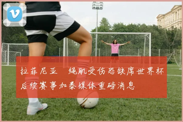 拉菲尼亚腘绳肌受伤恐缺席世界杯后续赛事加泰媒体重磅消息