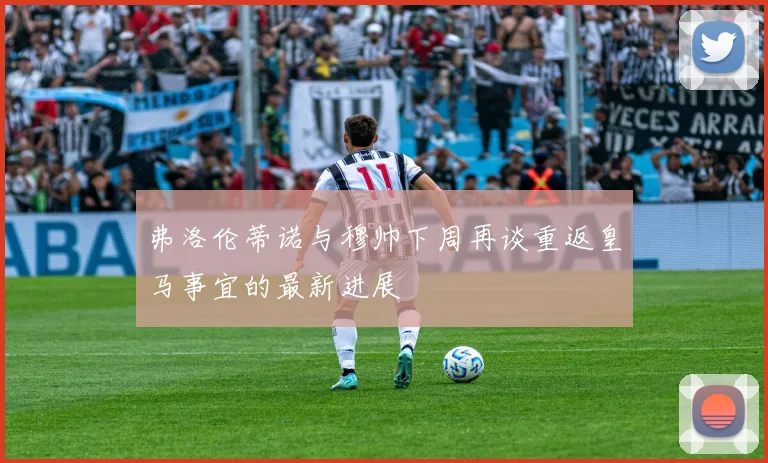 弗洛伦蒂诺与穆帅下周再谈重返皇马事宜的最新进展