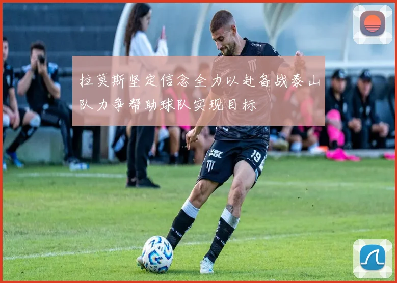 拉莫斯坚定信念全力以赴备战泰山队力争帮助球队实现目标
