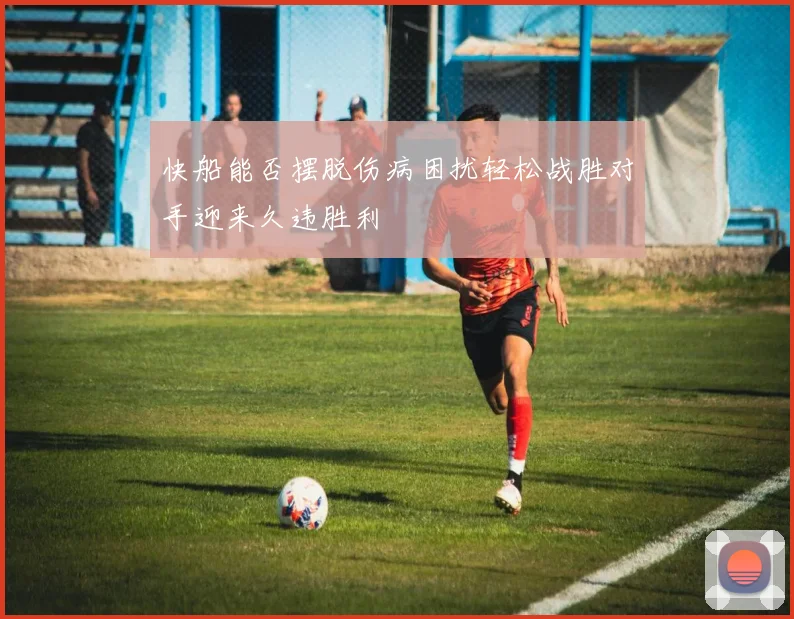 快船能否摆脱伤病困扰轻松战胜对手迎来久违胜利