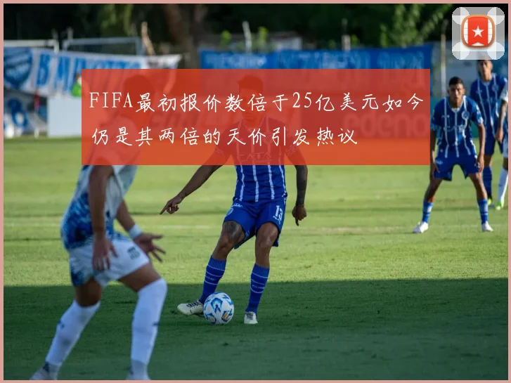 FIFA最初报价数倍于25亿美元如今仍是其两倍的天价引发热议