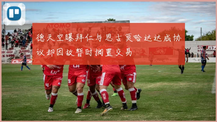 德天空曝拜仁与恩古莫哈达达成协议却因故暂时搁置交易