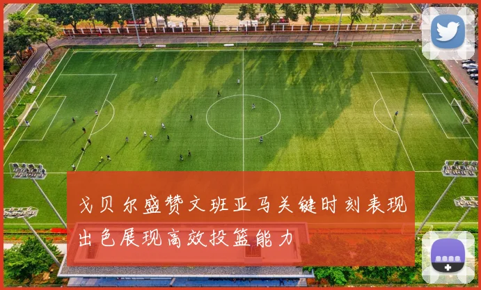 戈贝尔盛赞文班亚马关键时刻表现出色展现高效投篮能力