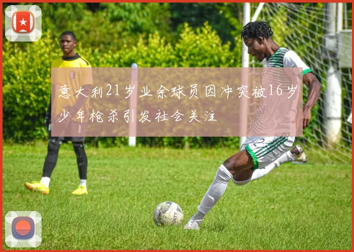 意大利21岁业余球员因冲突被16岁少年枪杀引发社会关注