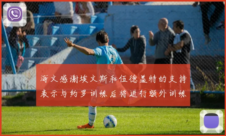海文感谢埃文斯和伍德盖特的支持表示与约罗训练后将进行额外训练