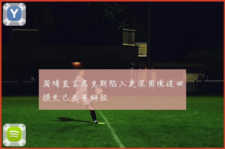 周琦直言尼克斯陷入更深困境追回损失已无可辩驳