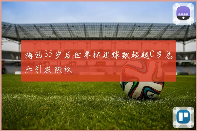 梅西35岁后世界杯进球数超越C罗总和引发热议