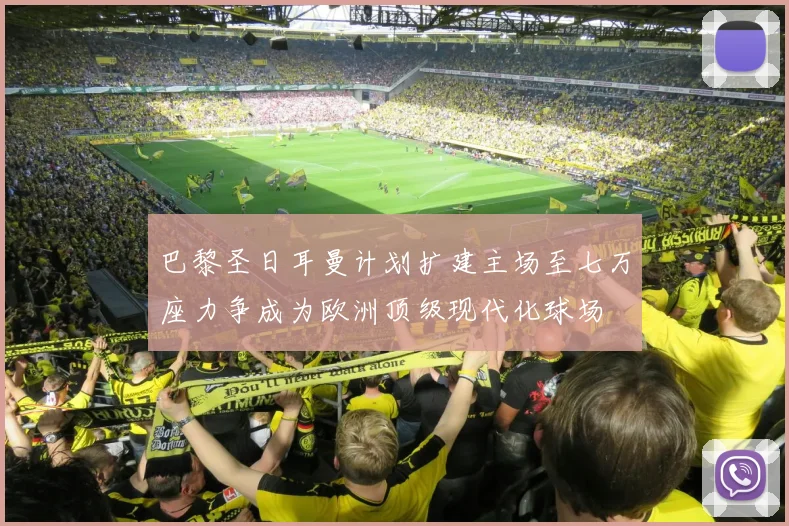 巴黎圣日耳曼计划扩建主场至七万座力争成为欧洲顶级现代化球场