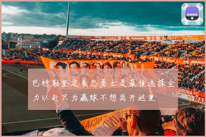 巴特勒坚定表态勇士是最佳选择全力以赴只为赢球不想离开这里