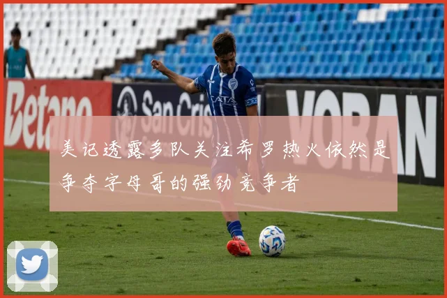 美记透露多队关注希罗热火依然是争夺字母哥的强劲竞争者