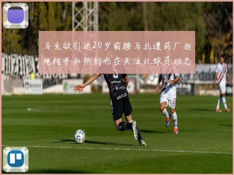 马竞欲引进20岁前腰马扎遭药厂拒绝枪手和热刺也在关注此球员动态