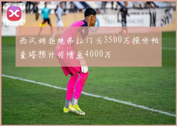 西汉姆拒绝弗拉门戈3500万报价帕奎塔预计将增至4000万