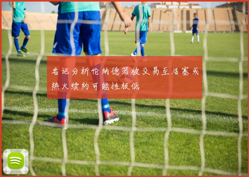名记分析伦纳德若被交易至活塞或热火续约可能性极低