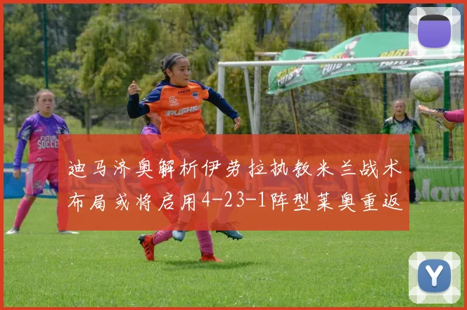迪马济奥解析伊劳拉执教米兰战术布局或将启用4-23-1阵型莱奥重返左边锋位置