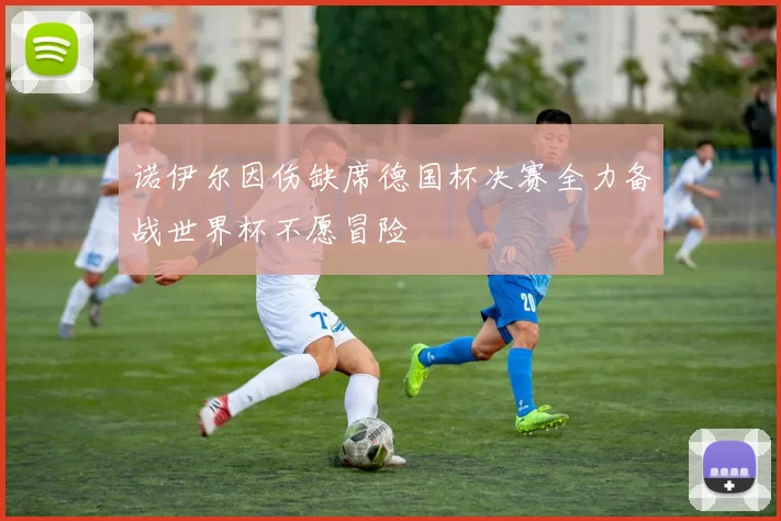 诺伊尔因伤缺席德国杯决赛全力备战世界杯不愿冒险