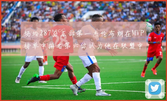 场均287分东部第一杰伦布朗在MVP榜单中排名第六你认为他在联盟中应排第几