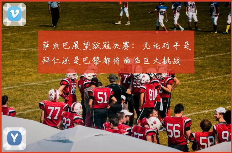 萨利巴展望欧冠决赛：无论对手是拜仁还是巴黎都将面临巨大挑战
