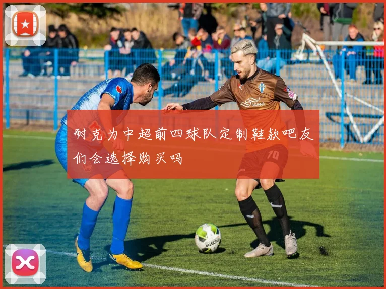 耐克为中超前四球队定制鞋款吧友们会选择购买吗