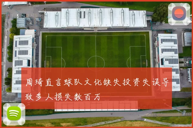 周琦直言球队文化缺失投资失误导致多人损失数百万