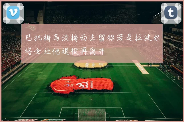 巴托梅乌谈梅西去留称若是拉波尔塔会让他退役再离开
