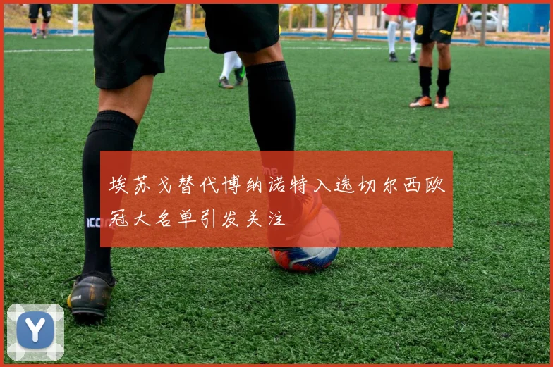 埃苏戈替代博纳诺特入选切尔西欧冠大名单引发关注